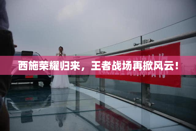 西施荣耀归来，王者战场再掀风云！