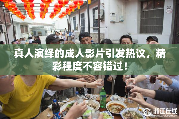 真人演绎的成人影片引发热议，精彩程度不容错过！