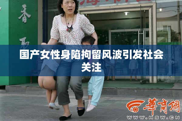 国产女性身陷拘留风波引发社会关注