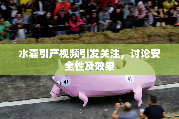 水囊引产视频引发关注，讨论安全性及效果
