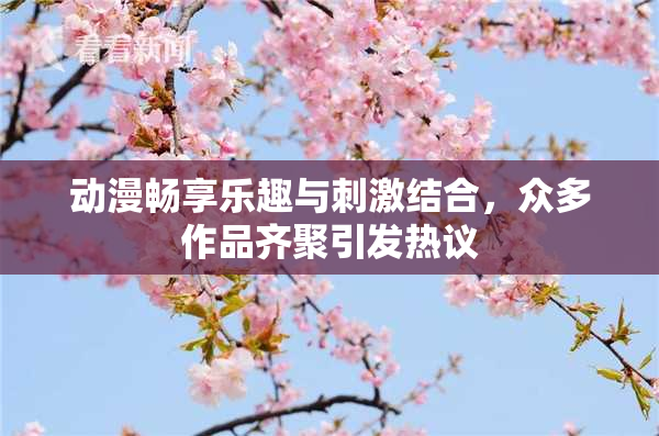 动漫畅享乐趣与刺激结合，众多作品齐聚引发热议