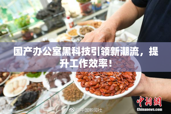 国产办公室黑科技引领新潮流，提升工作效率！