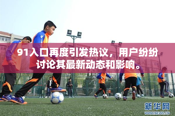 91入口再度引发热议，用户纷纷讨论其最新动态和影响。