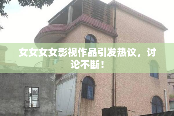 女女女女影视作品引发热议，讨论不断！