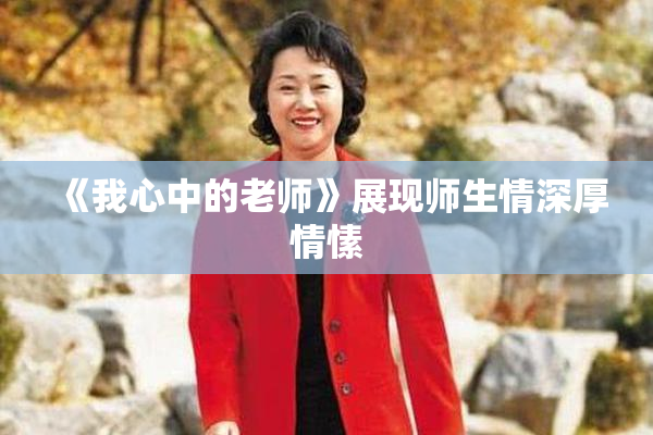 《我心中的老师》展现师生情深厚情愫