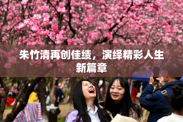 朱竹清再创佳绩，演绎精彩人生新篇章