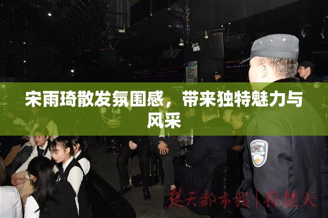 宋雨琦散发氛围感，带来独特魅力与风采