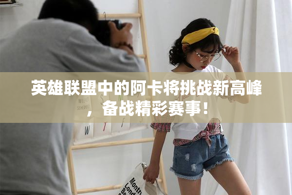 英雄联盟中的阿卡将挑战新高峰，备战精彩赛事！