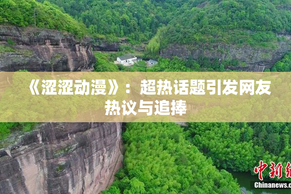 《涩涩动漫》：超热话题引发网友热议与追捧