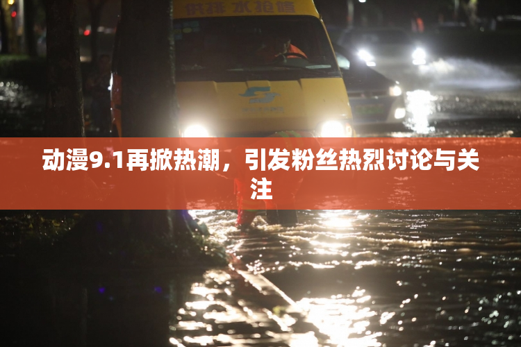 动漫9.1再掀热潮，引发粉丝热烈讨论与关注