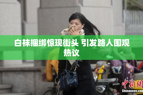 白袜捆绑惊现街头 引发路人围观热议