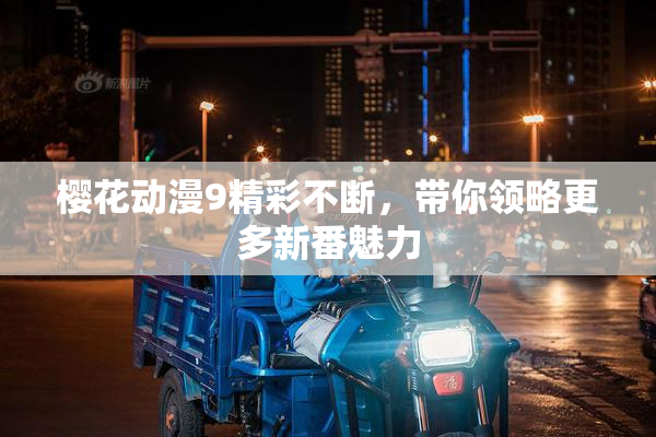 樱花动漫9精彩不断，带你领略更多新番魅力