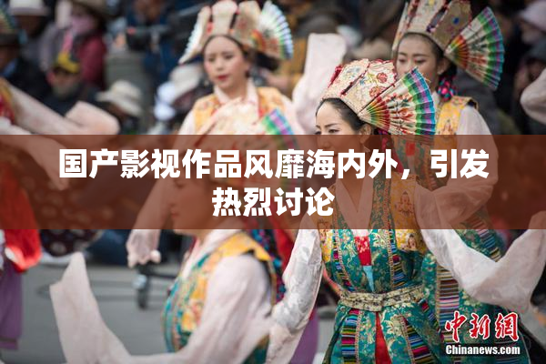 国产影视作品风靡海内外，引发热烈讨论