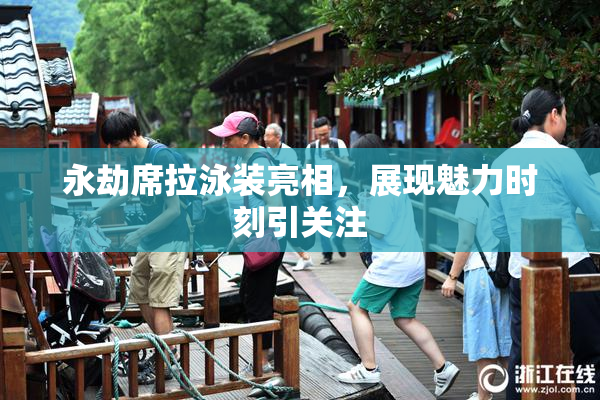 永劫席拉泳装亮相，展现魅力时刻引关注