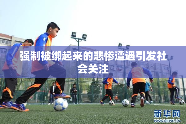 强制被绑起来的悲惨遭遇引发社会关注