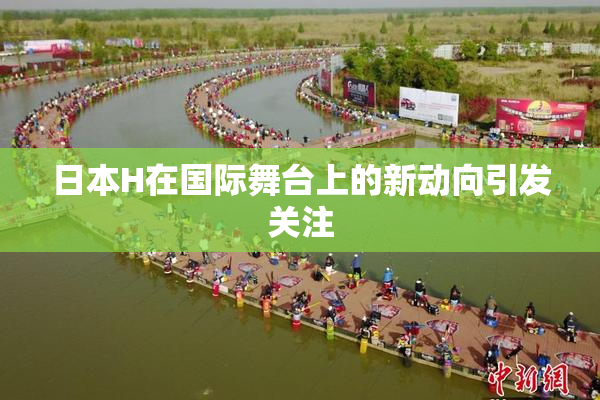 日本H在国际舞台上的新动向引发关注