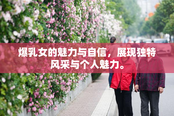 爆乳女的魅力与自信，展现独特风采与个人魅力。