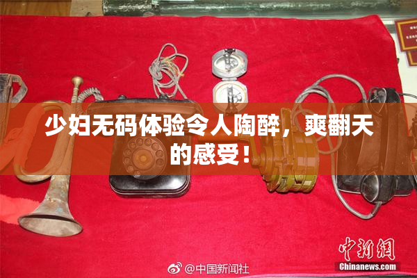 少妇无码体验令人陶醉，爽翻天的感受！