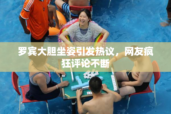 罗宾大胆坐姿引发热议，网友疯狂评论不断