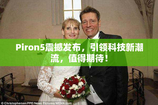 Piron5震撼发布，引领科技新潮流，值得期待！
