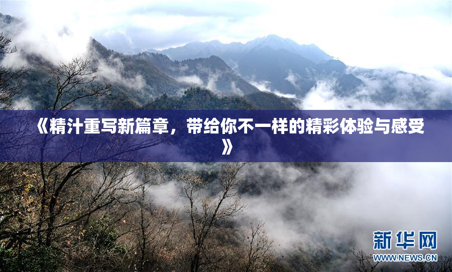 《精汁重写新篇章，带给你不一样的精彩体验与感受》