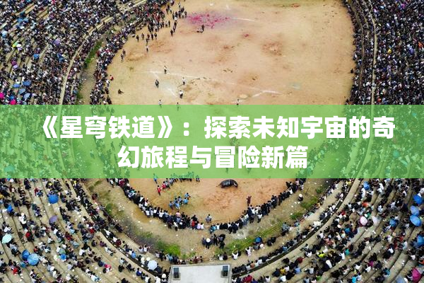 《星穹铁道》：探索未知宇宙的奇幻旅程与冒险新篇