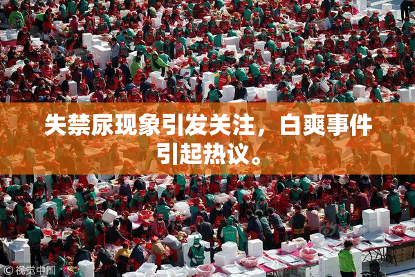 失禁尿现象引发关注，白爽事件引起热议。