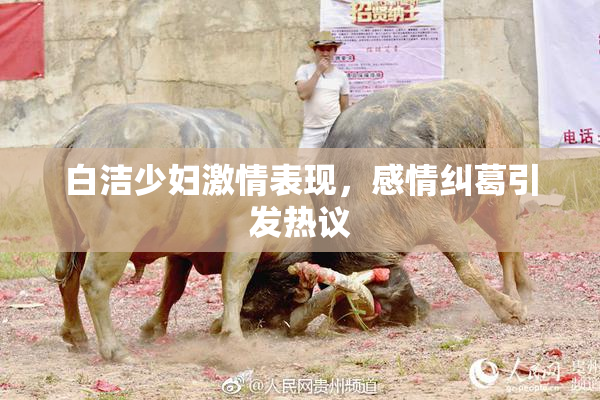 白洁少妇激情表现，感情纠葛引发热议