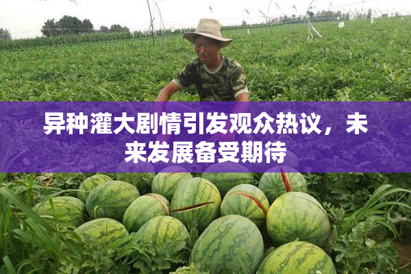 异种灌大剧情引发观众热议，未来发展备受期待