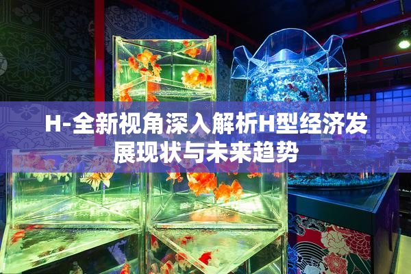 H-全新视角深入解析H型经济发展现状与未来趋势