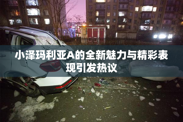 小泽玛利亚A的全新魅力与精彩表现引发热议