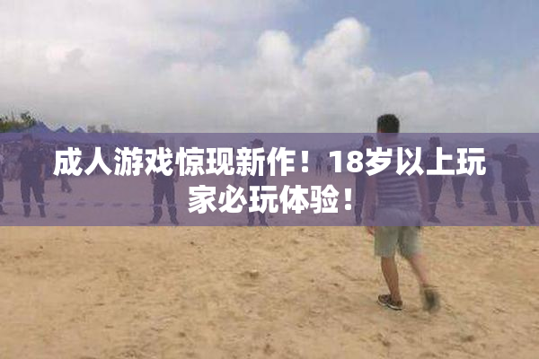 成人游戏惊现新作！18岁以上玩家必玩体验！