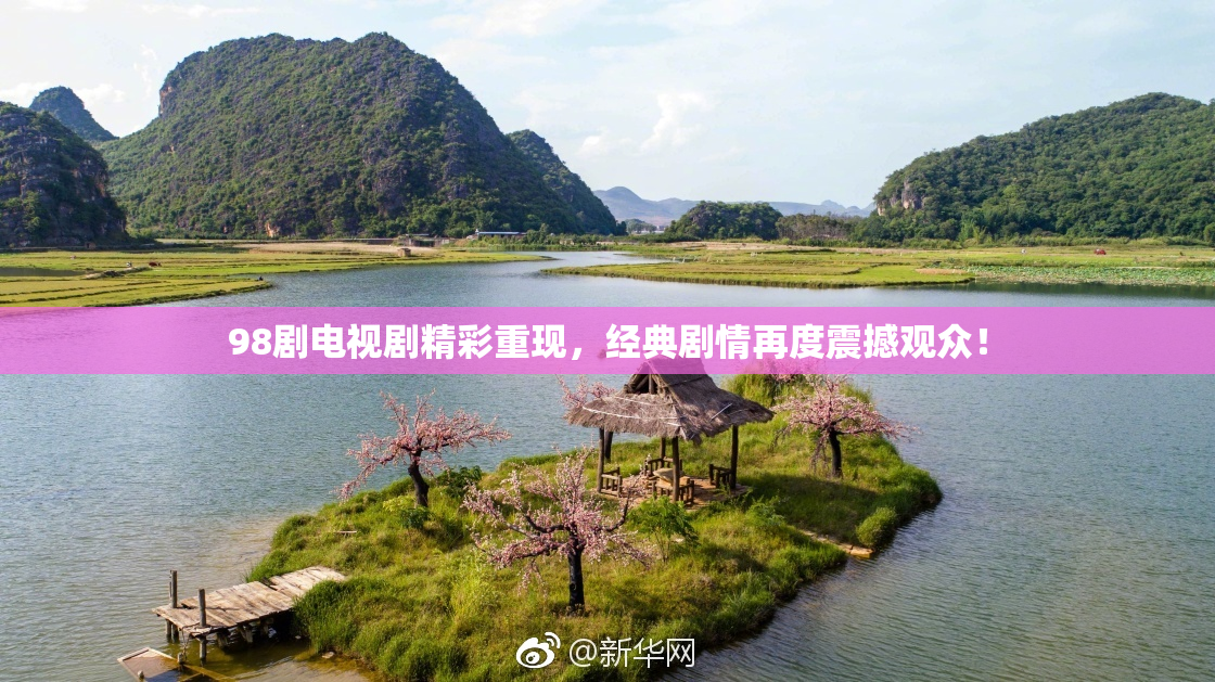 98剧电视剧精彩重现，经典剧情再度震撼观众！