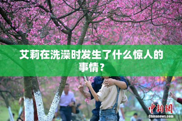 艾莉在洗澡时发生了什么惊人的事情？