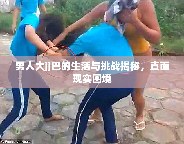男人大jj巴的生活与挑战揭秘，直面现实困境