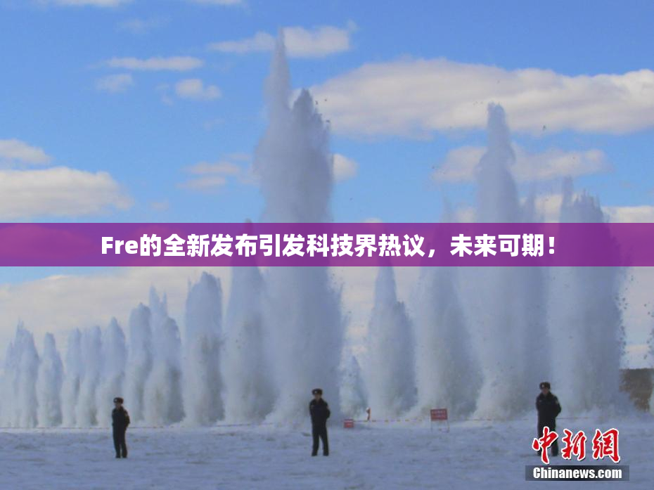 Fre的全新发布引发科技界热议，未来可期！