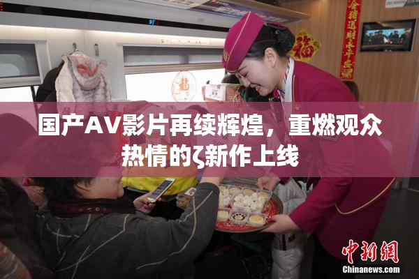 国产AV影片再续辉煌，重燃观众热情的ζ新作上线