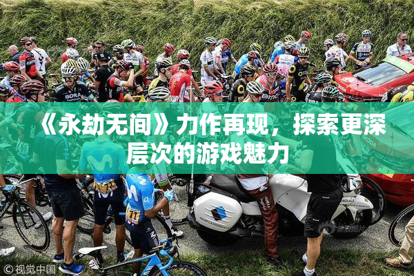 《永劫无间》力作再现，探索更深层次的游戏魅力