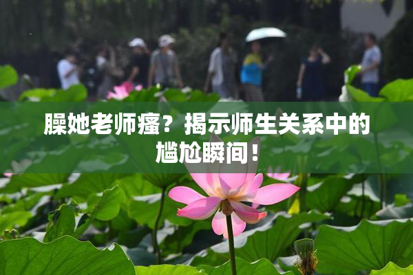 臊她老师瘙？揭示师生关系中的尴尬瞬间！