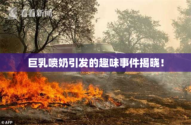 巨乳喷奶引发的趣味事件揭晓！