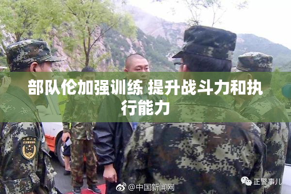部队伦加强训练 提升战斗力和执行能力