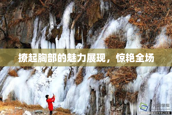 撩起胸部的魅力展现，惊艳全场
