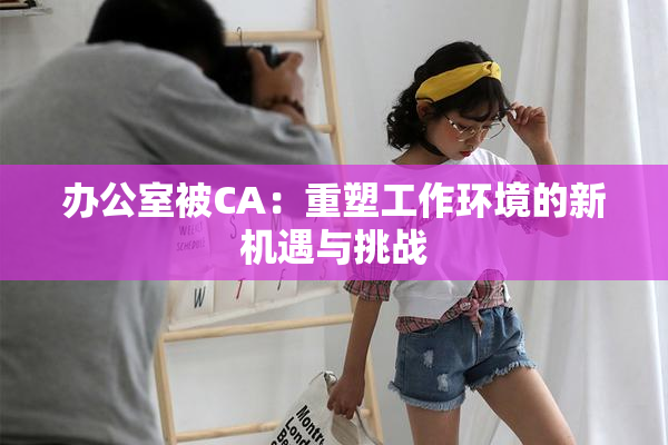 办公室被CA：重塑工作环境的新机遇与挑战