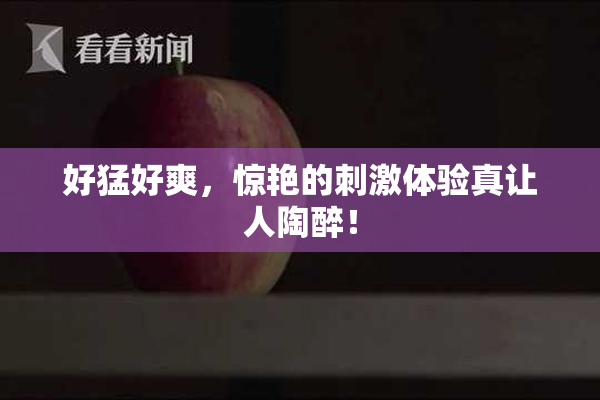 好猛好爽，惊艳的刺激体验真让人陶醉！