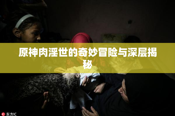 原神肉淫世的奇妙冒险与深层揭秘