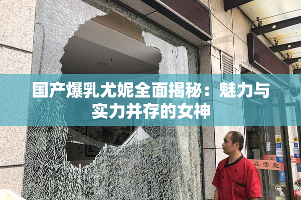 国产爆乳尤妮全面揭秘：魅力与实力并存的女神