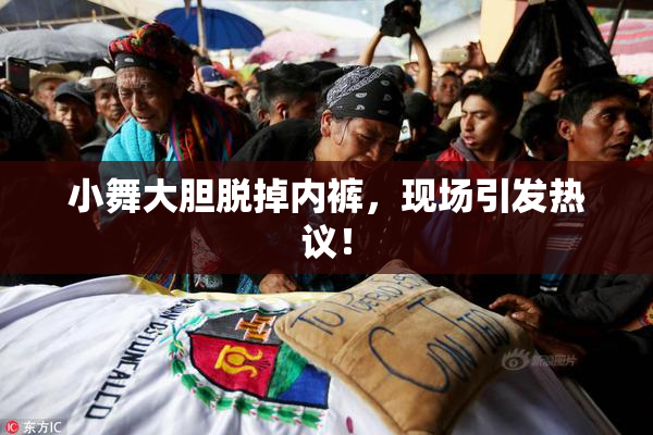 小舞大胆脱掉内裤，现场引发热议！
