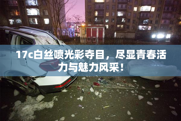 17c白丝喷光彩夺目，尽显青春活力与魅力风采！