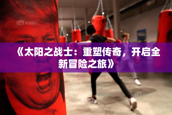 《太阳之战士：重塑传奇，开启全新冒险之旅》