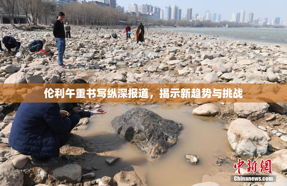 伦利午重书写纵深报道，揭示新趋势与挑战